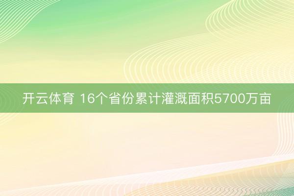 开云体育 16个省份累计灌溉面积5700万亩