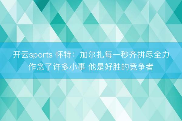 开云sports 怀特：加尔扎每一秒齐拼尽全力作念了许多小事 他是好胜的竞争者