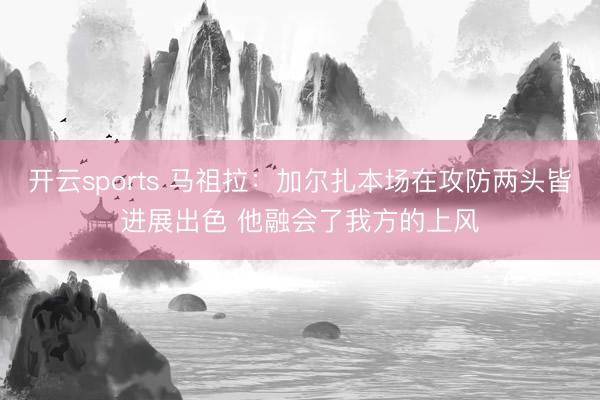 开云sports 马祖拉：加尔扎本场在攻防两头皆进展出色 他融会了我方的上风