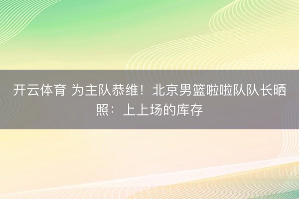 开云体育 为主队恭维！北京男篮啦啦队队长晒照：上上场的库存