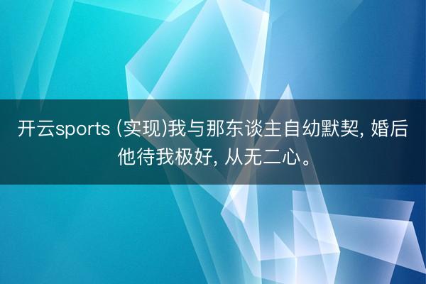 开云sports (实现)我与那东谈主自幼默契, 婚后他待我极好, 从无二心。