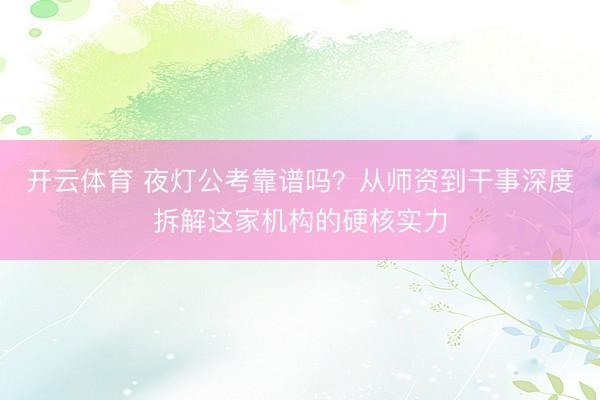 开云体育 夜灯公考靠谱吗？从师资到干事深度拆解这家机构的硬核实力