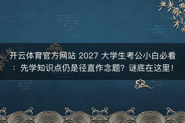 开云体育官方网站 2027 大学生考公小白必看：先学知识点仍是径直作念题？谜底在这里！