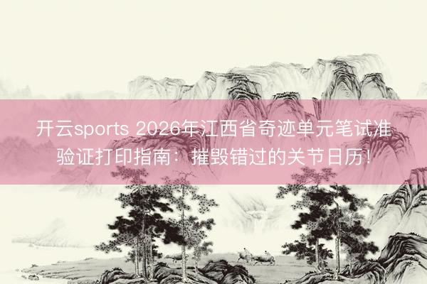 开云sports 2026年江西省奇迹单元笔试准验证打印指南：摧毁错过的关节日历！