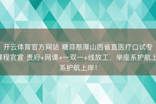 开云体育官方网站 糖蒜憨厚山西省直医疗口试专项课程官宣 贵府+网课+一双一+线放工，举座系护航上岸！
