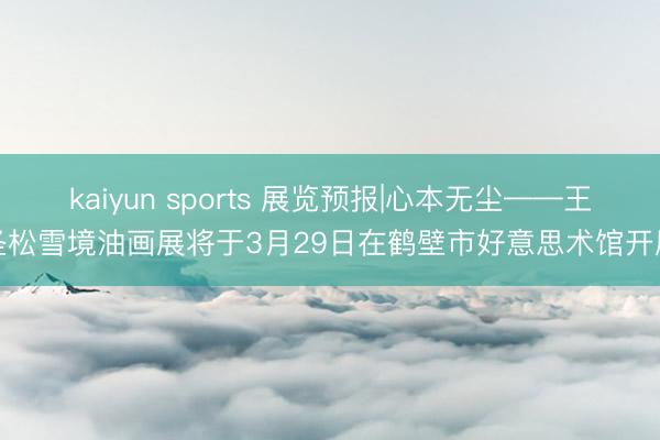 kaiyun sports 展览预报|心本无尘——王圣松雪境油画展将于3月29日在鹤壁市好意思术馆开展