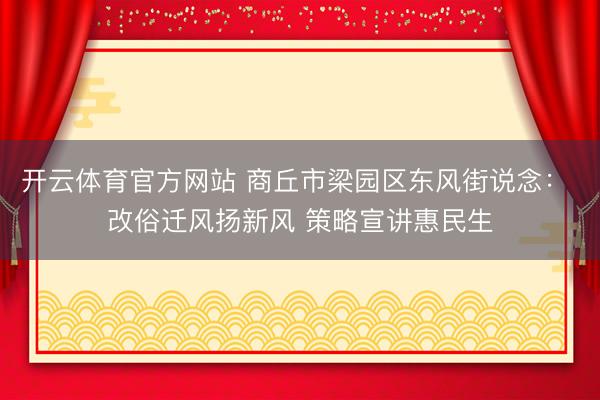 开云体育官方网站 商丘市梁园区东风街说念： 改俗迁风扬新风 策略宣讲惠民生