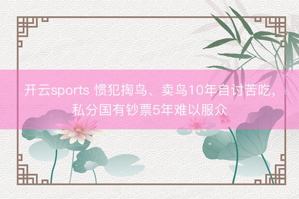 开云sports 惯犯掏鸟、卖鸟10年自讨苦吃，私分国有钞票5年难以服众