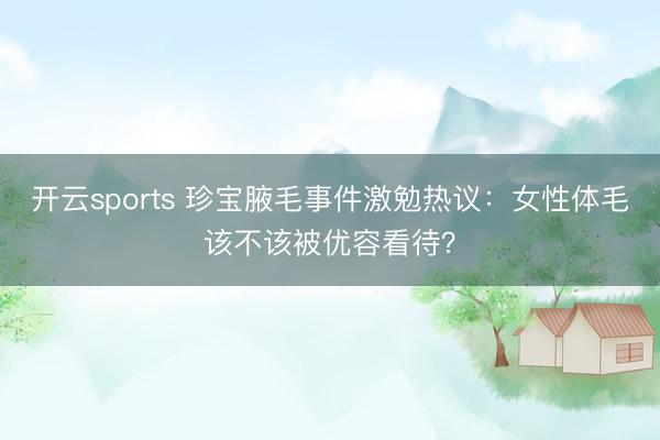 开云sports 珍宝腋毛事件激勉热议：女性体毛该不该被优容看待？