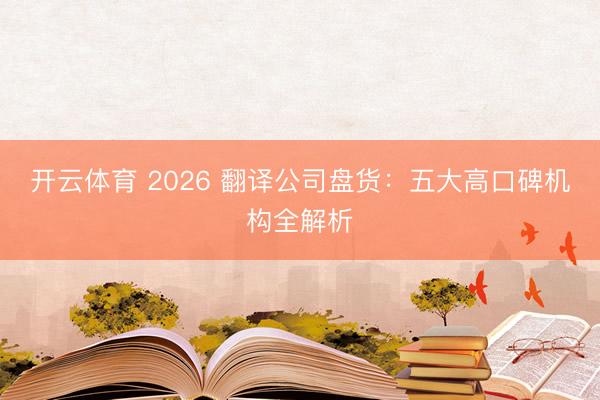 开云体育 2026 翻译公司盘货：五大高口碑机构全解析