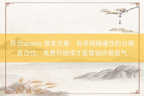 开云sports 搜索流量：自带精确属性的长期告白位，免费可继续才是营销终极底气