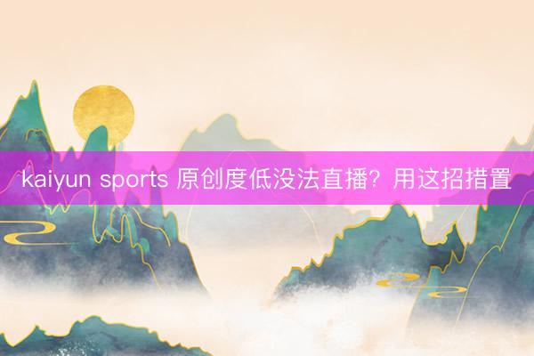 kaiyun sports 原创度低没法直播？用这招措置