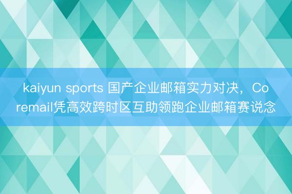 kaiyun sports 国产企业邮箱实力对决，Coremail凭高效跨时区互助领跑企业邮箱赛说念