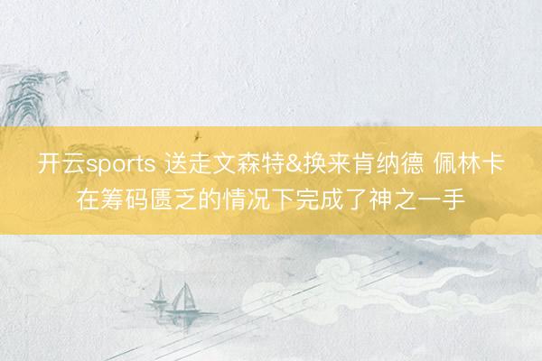 开云sports 送走文森特&换来肯纳德 佩林卡在筹码匮乏的情况下完成了神之一手