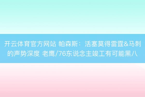 开云体育官方网站 帕森斯：活塞莫得雷霆&马刺的声势深度 老鹰/76东说念主竣工有可能黑八