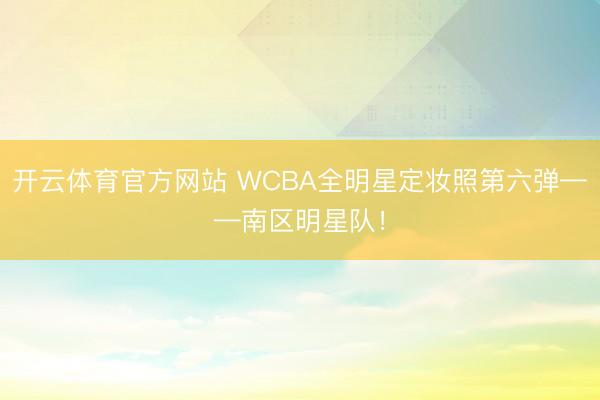 开云体育官方网站 WCBA全明星定妆照第六弹——南区明星队！