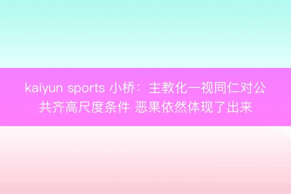 kaiyun sports 小桥：主教化一视同仁对公共齐高尺度条件 恶果依然体现了出来