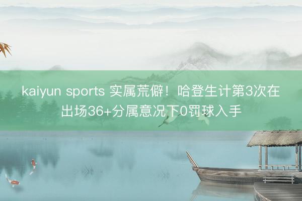kaiyun sports 实属荒僻！哈登生计第3次在出场36+分属意况下0罚球入手