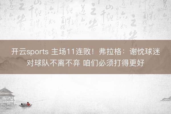 开云sports 主场11连败！弗拉格：谢忱球迷对球队不离不弃 咱们必须打得更好