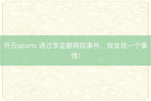 开云sports 通过李亚鹏病院事件，我发现一个事情！