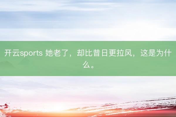 开云sports 她老了，却比昔日更拉风，这是为什么。