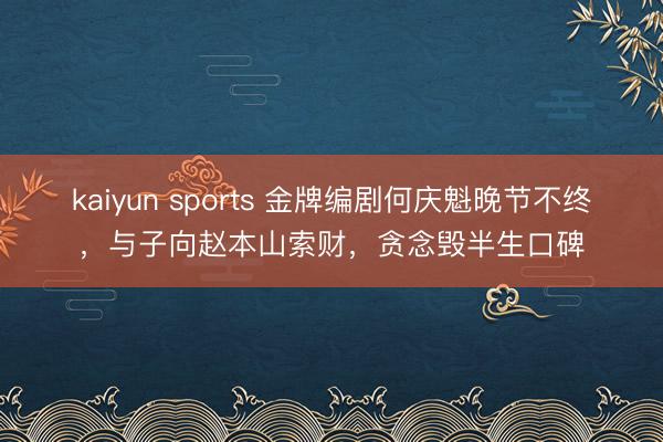 kaiyun sports 金牌编剧何庆魁晚节不终，与子向赵本山索财，贪念毁半生口碑