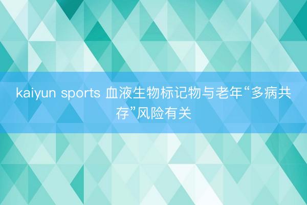 kaiyun sports 血液生物标记物与老年“多病共存”风险有关