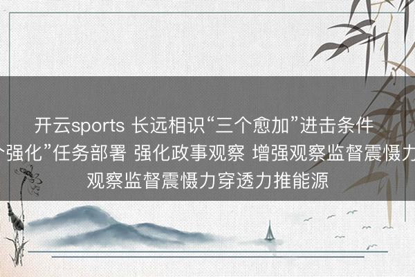开云sports 长远相识“三个愈加”进击条件 坚决落实“六个强化”任务部署 强化政事观察 增强观察监督震慑力穿透力推能源