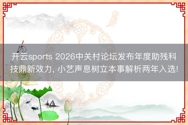 开云sports 2026中关村论坛发布年度助残科技鼎新效力, 小艺声息树立本事解析两年入选!