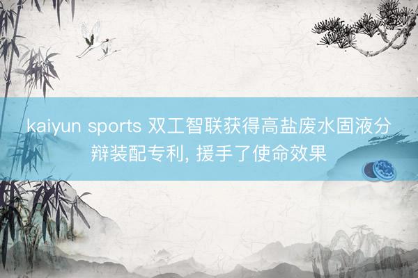 kaiyun sports 双工智联获得高盐废水固液分辩装配专利, 援手了使命效果