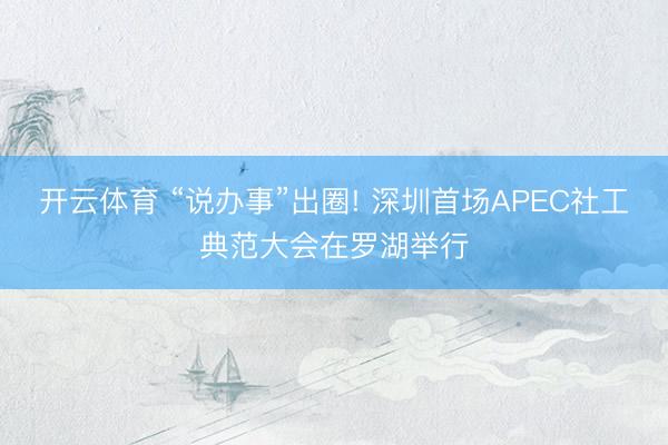 开云体育 “说办事”出圈! 深圳首场APEC社工典范大会在罗湖举行