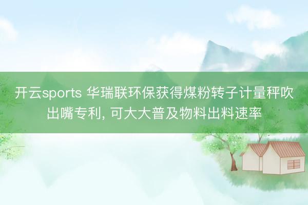 开云sports 华瑞联环保获得煤粉转子计量秤吹出嘴专利, 可大大普及物料出料速率