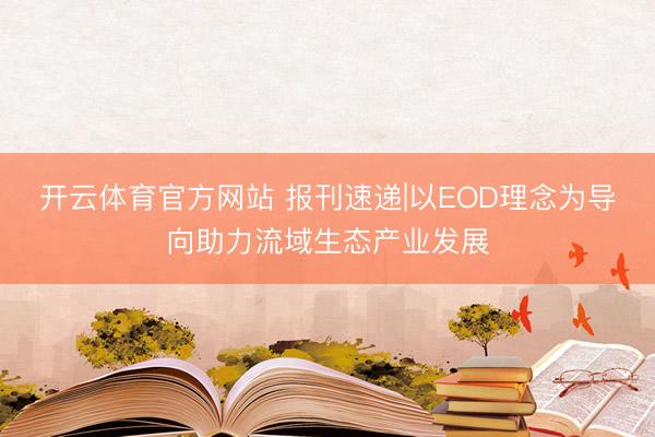 开云体育官方网站 报刊速递|以EOD理念为导向助力流域生态产业发展