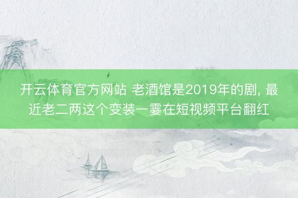开云体育官方网站 老酒馆是2019年的剧, 最近老二两这个变装一霎在短视频平台翻红