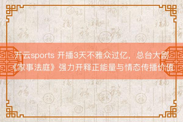 开云sports 开播3天不雅众过亿，总台大剧《家事法庭》强力开释正能量与情态传播价值