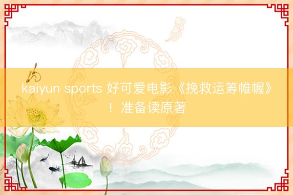 kaiyun sports 好可爱电影《挽救运筹帷幄》！准备读原著