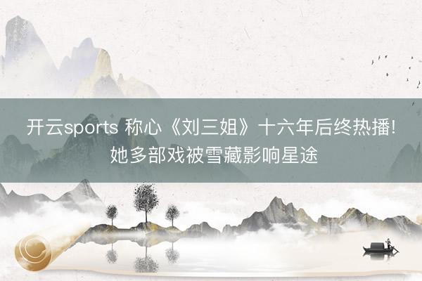 开云sports 称心《刘三姐》十六年后终热播! 她多部戏被雪藏影响星途