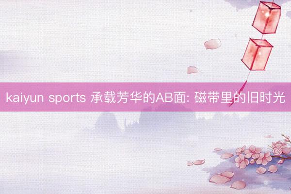 kaiyun sports 承载芳华的AB面: 磁带里的旧时光