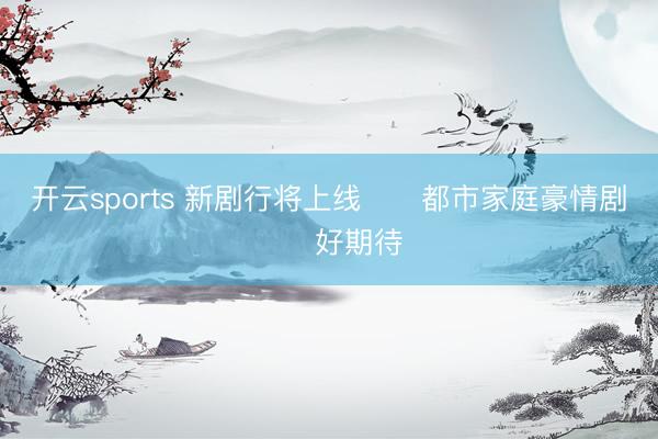 开云sports 新剧行将上线‼️都市家庭豪情剧❗️好期待