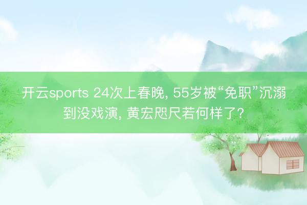 开云sports 24次上春晚, 55岁被“免职”沉溺到没戏演, 黄宏咫尺若何样了?