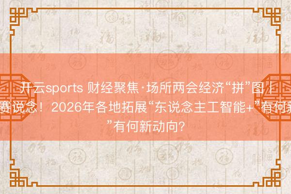 开云sports 财经聚焦·场所两会经济“拼”图｜拼抢新赛说念！2026年各地拓展“东说念主工智能+”有何新动向？