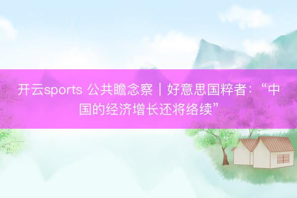 开云sports 公共瞻念察｜好意思国粹者：“中国的经济增长还将络续”