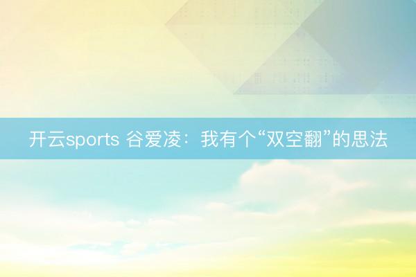 开云sports 谷爱凌：我有个“双空翻”的思法