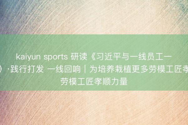 kaiyun sports 研读《习近平与一线员工一又友们》·践行打发 一线回响｜为培养栽植更多劳模工匠孝顺力量