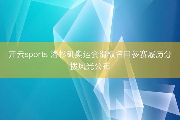 开云sports 洛杉矶奥运会滑板名目参赛履历分拨风光公布