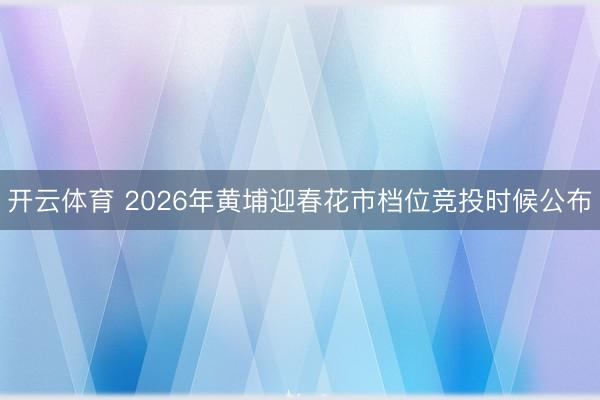 开云体育 2026年黄埔迎春花市档位竞投时候公布