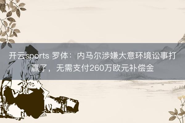 开云sports 罗体：内马尔涉嫌大意环境讼事打赢了，无需支付260万欧元补偿金