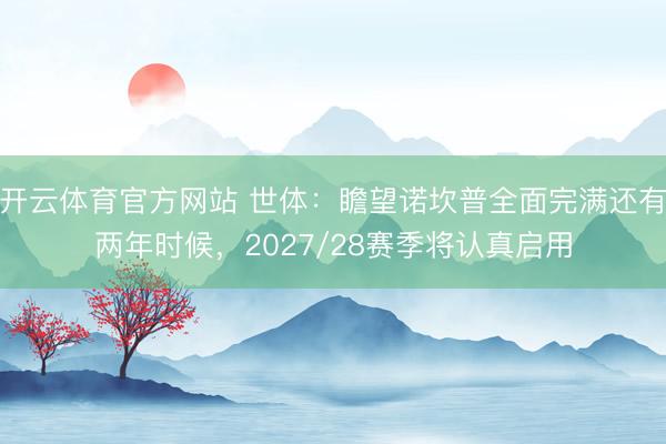 开云体育官方网站 世体：瞻望诺坎普全面完满还有两年时候，2027/28赛季将认真启用