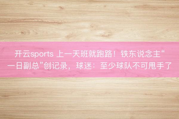 开云sports 上一天班就跑路！铁东说念主“一日副总”创记录，球迷：至少球队不可甩手了