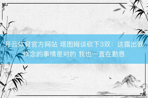 开云体育官方网站 塔图姆谈砍下3双：这露出我作念的事情是对的 我也一直在勤恳